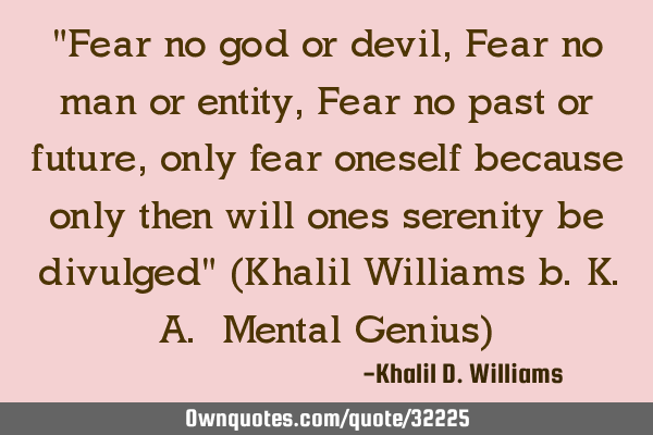 "Fear no god or devil, Fear no man or entity, Fear no past or future, only fear oneself because