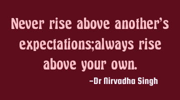 Never rise above another’s expectations;always rise above your own.