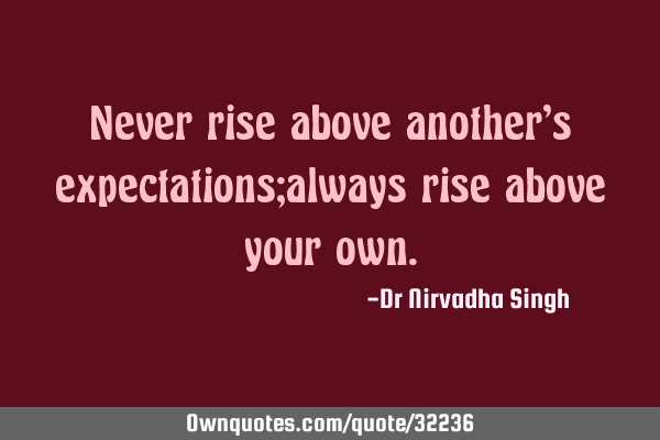 Never rise above another’s expectations;always rise above your