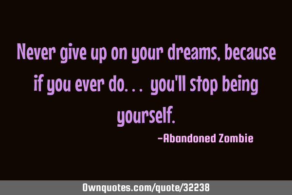 Never give up on your dreams, because if you ever do... you