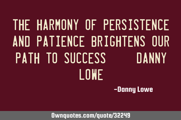 The harmony of persistence and patience brightens our path to success. ~ Danny L