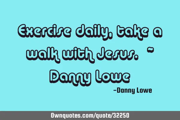 Exercise daily, take a walk with Jesus. ~ Danny L