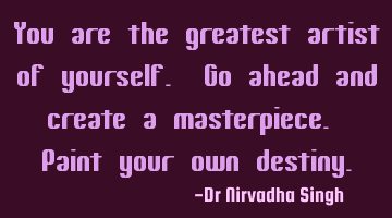 You are the greatest artist of yourself. Go ahead and create a masterpiece. Paint your own destiny.