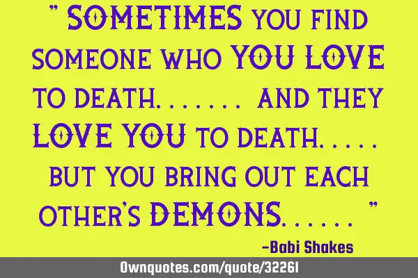 " SOMETIMES you find someone who YOU LOVE to death....... and they LOVE YOU to death..... but you