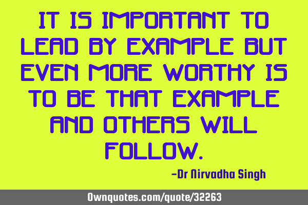 It is important to lead by example but even more worthy is to be that example and others will