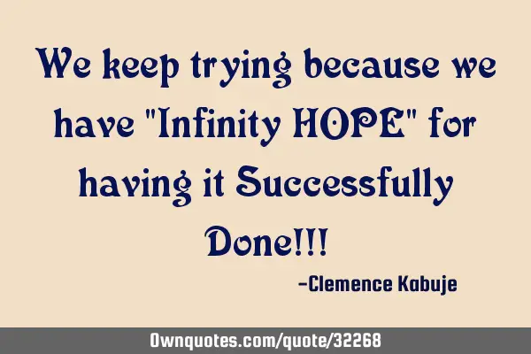 We keep trying because we have "Infinity HOPE" for having it Successfully Done!!!