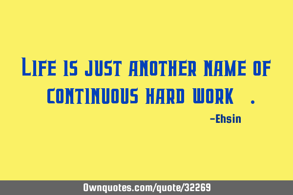 Life is just another name of "continuous hard work"