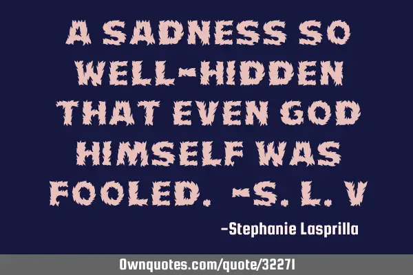 A sadness so well-hidden that even God Himself was fooled. -S.L.V