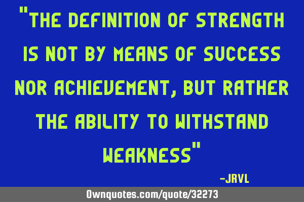 "The definition of strength is not by means of success nor achievement, but rather the ability to