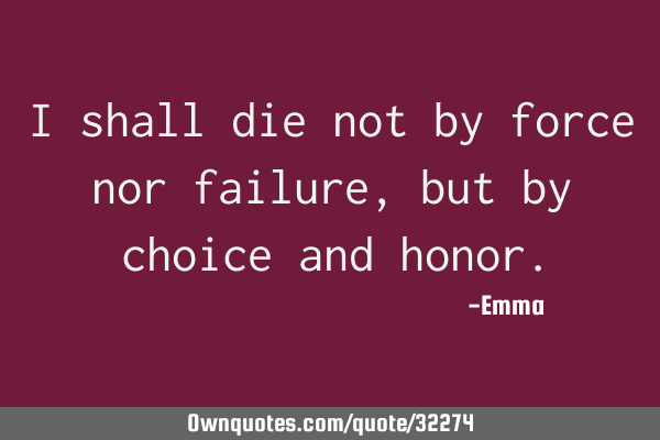 I shall die not by force nor failure, but by choice and