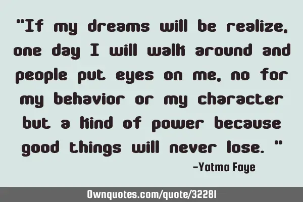 "If my dreams will be realize, one day i will walk around and people put eyes on me,no for my