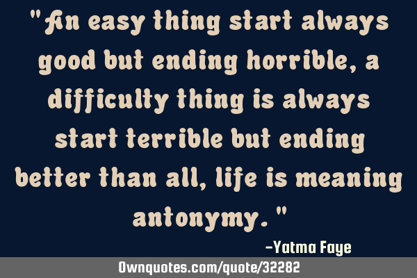 "An easy thing start always good but ending horrible, a difficulty thing is always start terrible