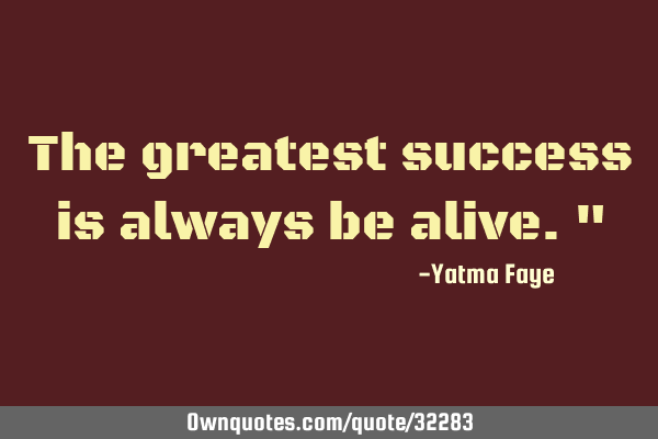 The greatest success is always be alive."