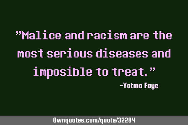 "Malice and racism are the most serious diseases and imposible to treat."