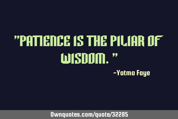 "Patience is the piliar of wisdom."