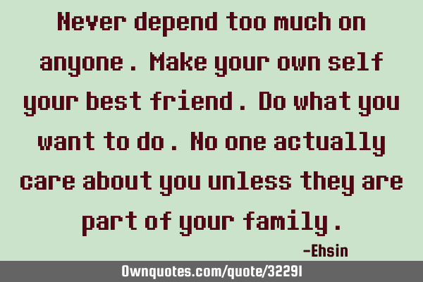 Never depend too much on anyone . Make your own self your best friend . Do what you want to do . No
