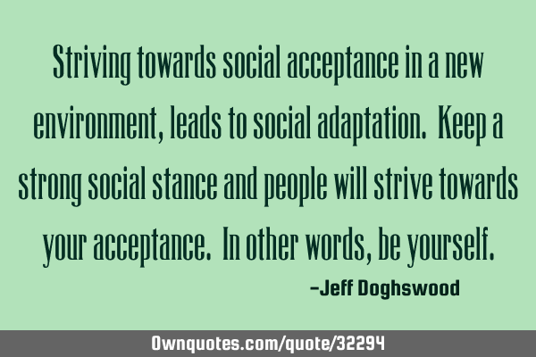Striving towards social acceptance in a new environment, leads to social adaptation. Keep a strong