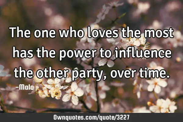 The one who loves the most has the power to influence the other party, over
