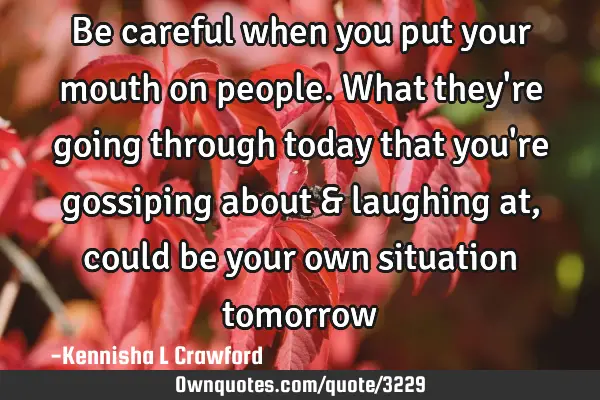 Be careful when you put your mouth on people. What they