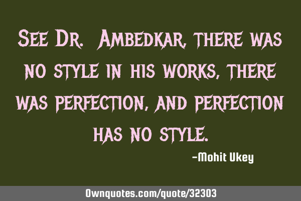 See Dr. Ambedkar , there was no style in his works, there was perfection, and perfection has no