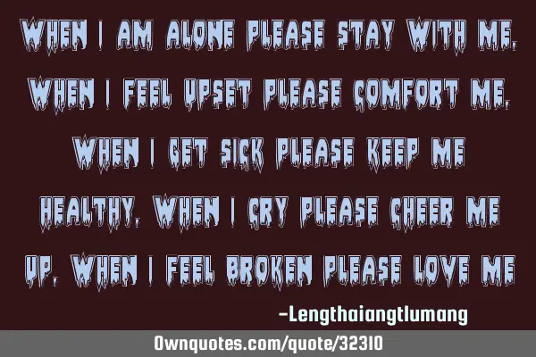 When I am alone please stay with me, when I feel upset please comfort me, when I get sick please