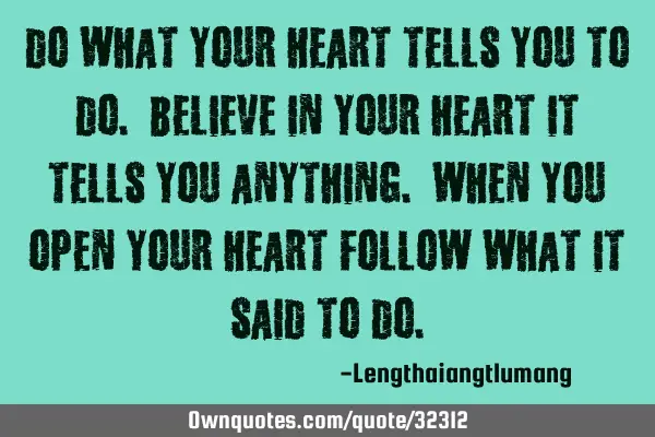 Do what your heart tells you to do. Believe in your heart it tells you anything. When you open your