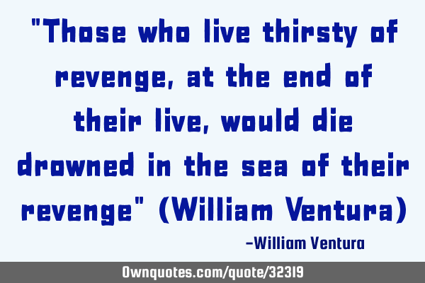 "Those who live thirsty of revenge,at the end of their live,would die drowned in the sea of their