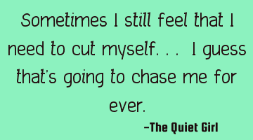 Sometimes I still feel that I need to cut myself... I guess that's going to chase me for ever.