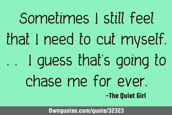 Sometimes I still feel that I need to cut myself... I guess that