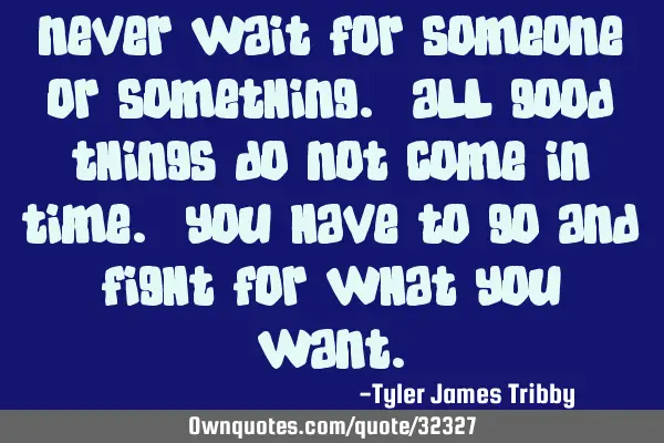 Never wait for someone or something. All good things do not come in time. You have to go and fight