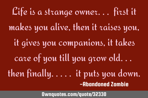 Life is a strange owner... first it makes you alive, then it raises you, it gives you companions,