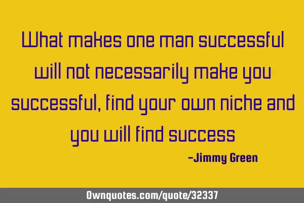 What makes one man successful will not necessarily make you successful, find your own niche and you
