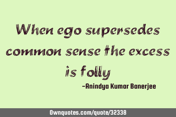 When ego supersedes common sense the excess is
