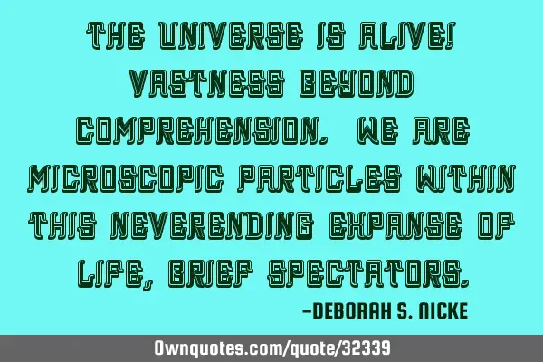 The Universe is alive! Vastness beyond comprehension. We are microscopic particles within this