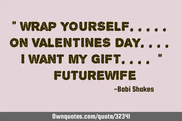 " Wrap YOURSELF..... on VALENTINES DAY.... I want my GIFT.... " #FutureW