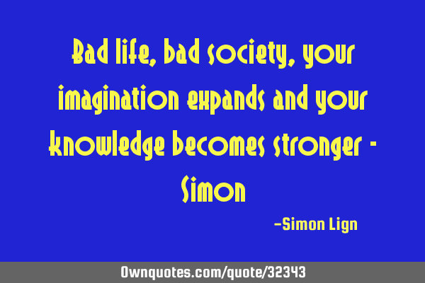Bad life, bad society, your imagination expands and your knowledge becomes stronger - S