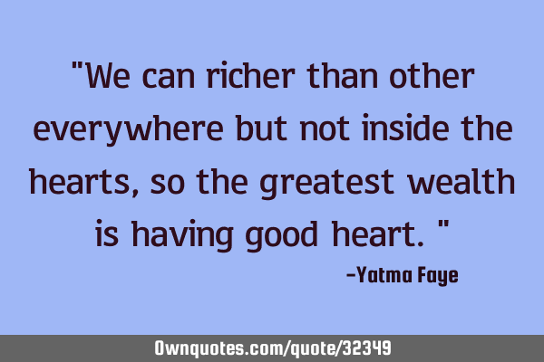 "We can richer than other everywhere but not inside the hearts, so the greatest wealth is having