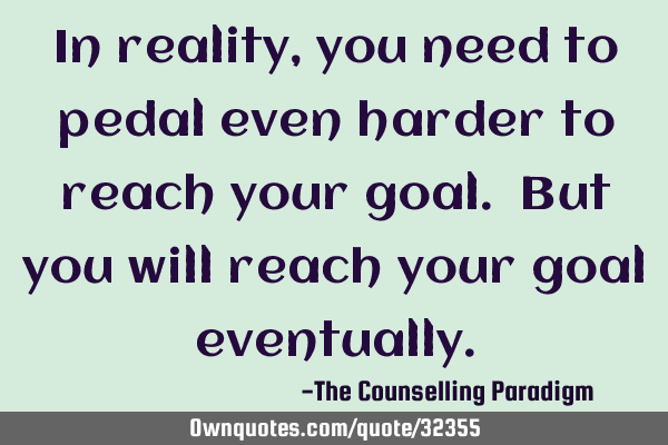 In reality, you need to pedal even harder to reach your goal. But you will reach your goal