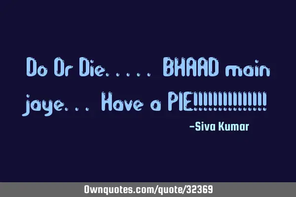 Do Or Die..... BHAAD main jaye... Have a PIE!!!!!!!!!!!!!!!