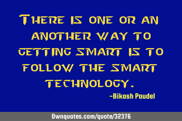 There is one or an another way to getting smart is to follow the smart