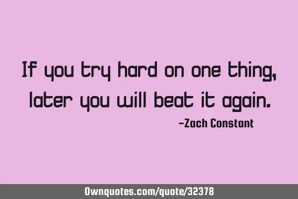 If you try hard on one thing, later you will beat it