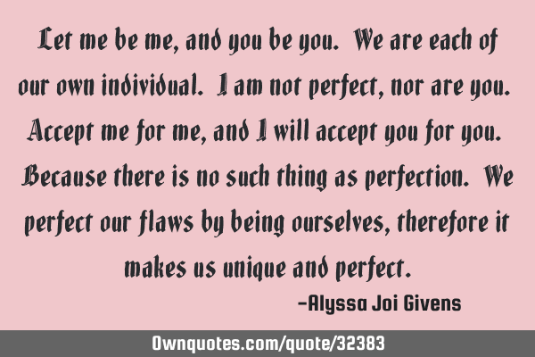 Let me be me, and you be you. We are each of our own individual. I am not perfect, nor are you. A
