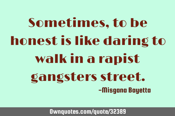Sometimes, to be honest is like daring to walk in a rapist gangsters