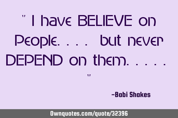 " I have BELIEVE on People.... but never DEPEND on them..... "