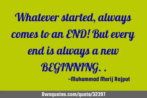 Whatever started, always comes to an END! But every end is always a new BEGINNING
