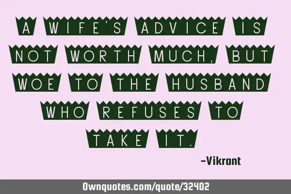 A wife’s advice is not worth much, but woe to the husband who refuses to take