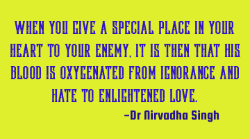 When you give a special place in your heart to your enemy, it is then that his blood is oxygenated