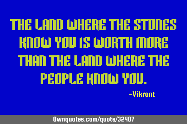 The land where the stones know you is worth more than the land where the people know