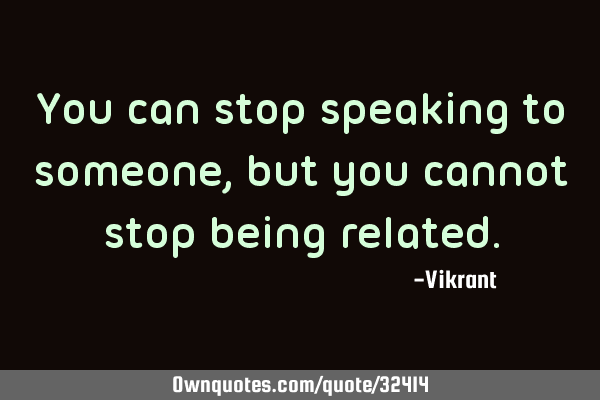 You can stop speaking to someone, but you cannot stop being