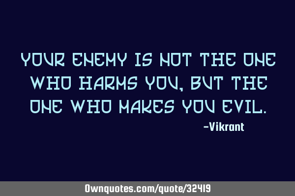 Your enemy is not the one who harms you, but the one who makes you